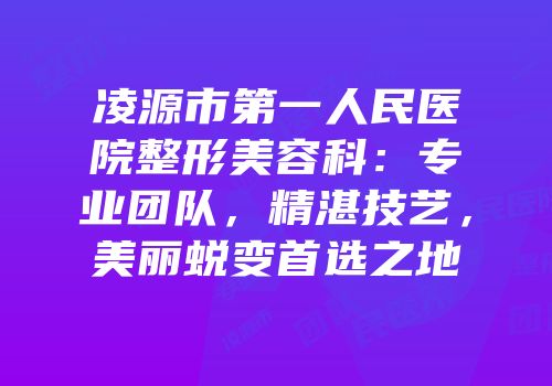 凌源市第一人民医院整形美容科：专业团队，精湛技艺，美丽蜕变首选之地