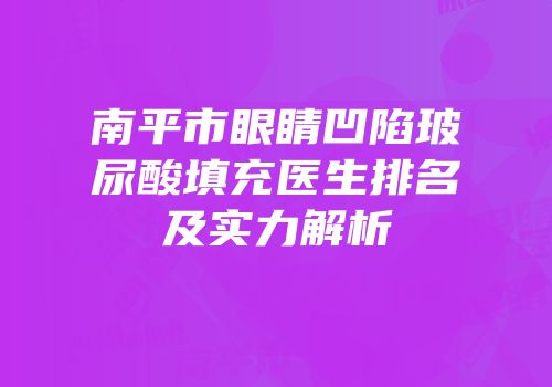 南平市眼睛凹陷玻尿酸填充医生排名及实力解析