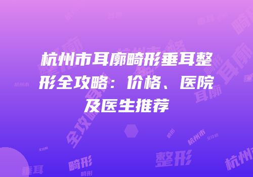杭州市耳廓畸形垂耳整形全攻略：价格、医院及医生推荐