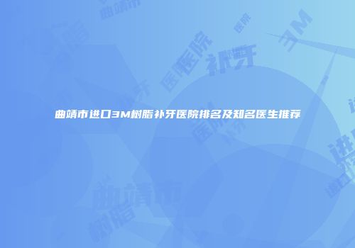 曲靖市进口3M树脂补牙医院排名及知名医生推荐