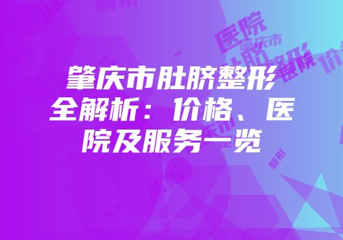 肇庆市肚脐整形全解析：价格、医院及服务一览