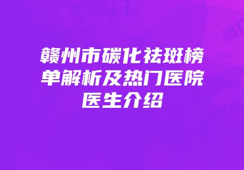 赣州市碳化祛斑榜单解析及热门医院医生介绍