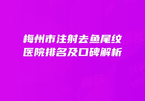 梅州市注射去鱼尾纹医院排名及口碑解析