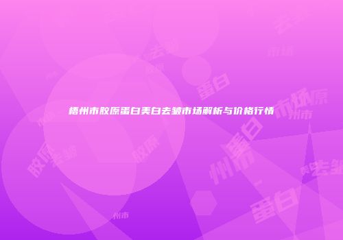 梧州市胶原蛋白美白去皱市场解析与价格行情