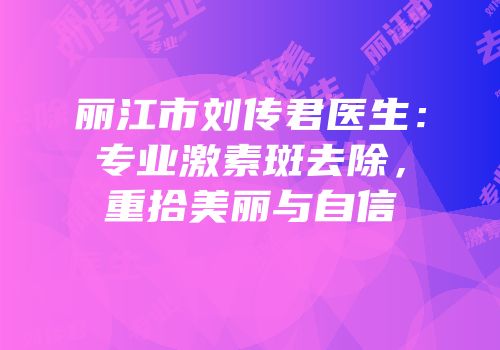 丽江市刘传君医生：专业激素斑去除，重拾美丽与自信