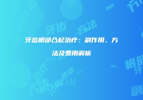 牙齿根部凸起治疗：副作用、方法及费用解析
