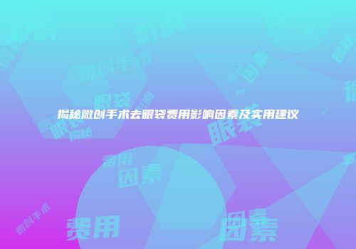 揭秘微创手术去眼袋费用影响因素及实用建议