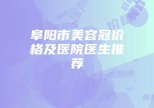 阜阳市美容冠价格及医院医生推荐