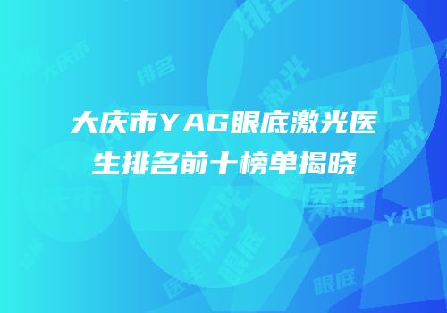 大庆市YAG眼底激光医生排名前十榜单揭晓