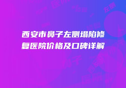 西安市鼻子左侧塌陷修复医院价格及口碑详解