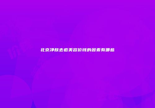 北京净肤去痘美容价钱的因素有哪些