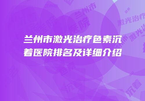 兰州市激光治疗色素沉着医院排名及详细介绍
