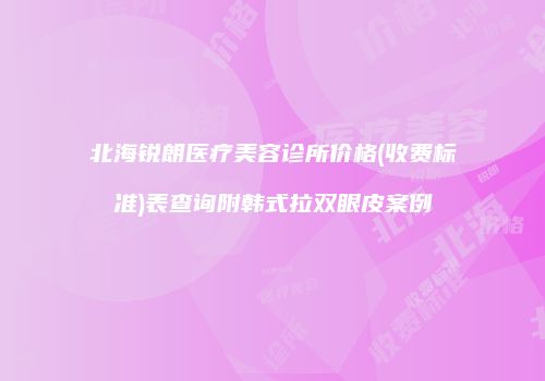 北海锐朗医疗美容诊所价格(收费标准)表查询附韩式拉双眼皮案例