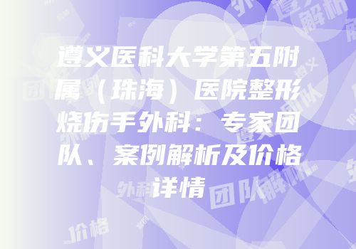 遵义医科大学第五附属（珠海）医院整形烧伤手外科：专家团队、案例解析及价格详情