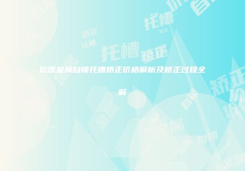 松原金属自锁托槽矫正价格解析及矫正过程全解