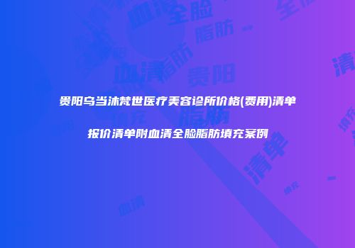 贵阳乌当沐梵世医疗美容诊所价格(费用)清单报价清单附血清全脸脂肪填充案例