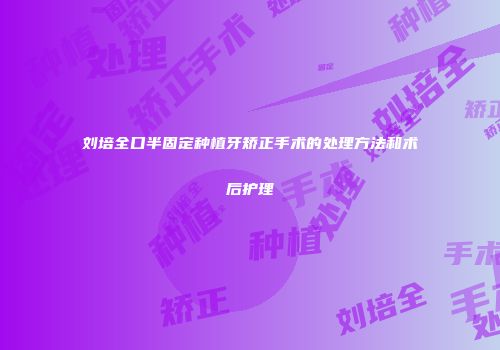 刘培全口半固定种植牙矫正手术的处理方法和术后护理