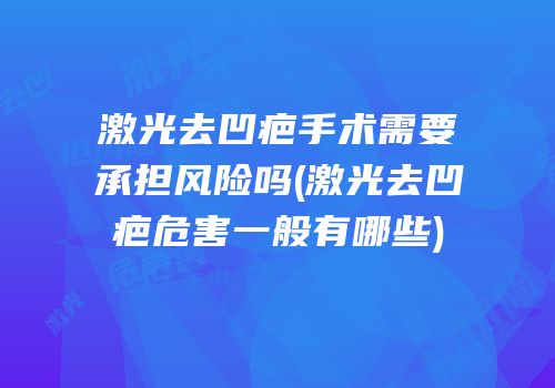激光去凹疤手术需要承担风险吗(激光去凹疤危害一般有哪些)