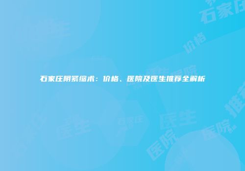 石家庄阴紧缩术：价格、医院及医生推荐全解析