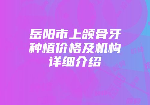 岳阳市上颌骨牙种植价格及机构详细介绍