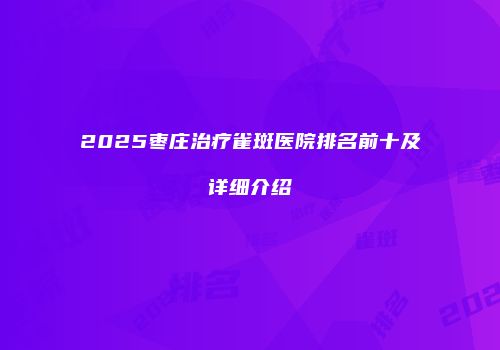 2025枣庄治疗雀斑医院排名前十及详细介绍