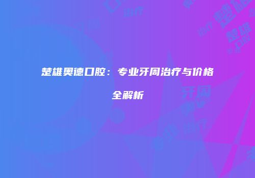 楚雄奥德口腔：专业牙周治疗与价格全解析