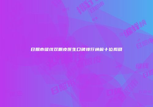 日照市缝线双眼皮医生口碑排行榜前十位揭晓