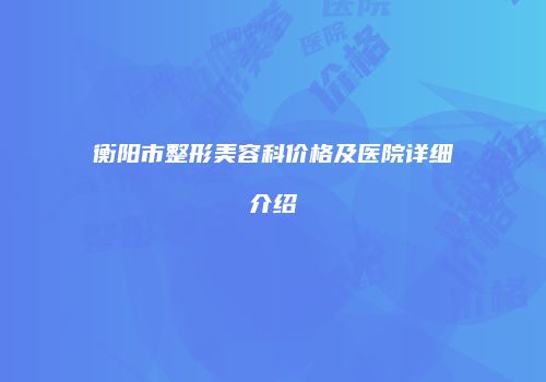 衡阳市整形美容科价格及医院详细介绍