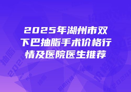 2025年湖州市双下巴抽脂手术价格行情及医院医生推荐