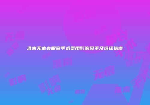淮南无痕去眼袋手术费用影响因素及选择指南