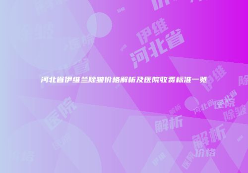 河北省伊维兰除皱价格解析及医院收费标准一览