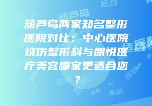 葫芦岛两家知名整形医院对比：中心医院烧伤整形科与朗悦医疗美容哪家更适合您？