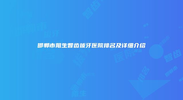 邯郸市阻生智齿拔牙医院排名及详细介绍
