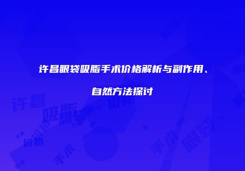 许昌眼袋吸脂手术价格解析与副作用、自然方法探讨