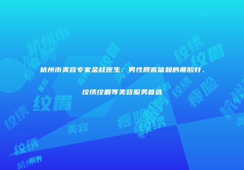 杭州市美容专家金柱医生：男性顾客信赖的瘦脸针、纹绣纹眉等美容服务首选
