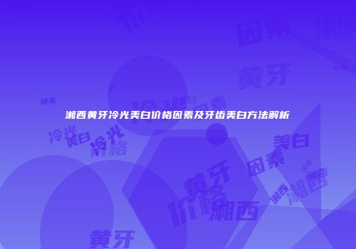 湘西黄牙冷光美白价格因素及牙齿美白方法解析