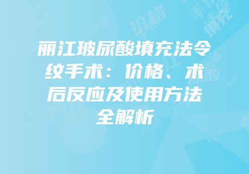 丽江玻尿酸填充法令纹手术：价格、术后反应及使用方法全解析
