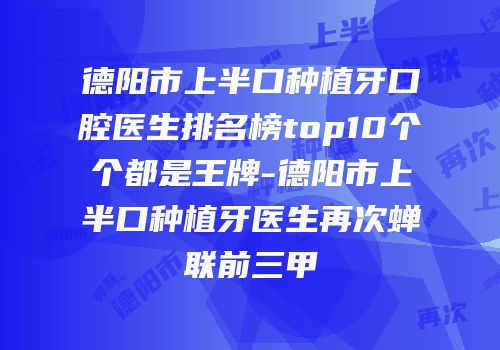 德阳市上半口种植牙口腔医生排名榜top10个个都是王牌-德阳市上半口种植牙医生再次蝉联前三甲