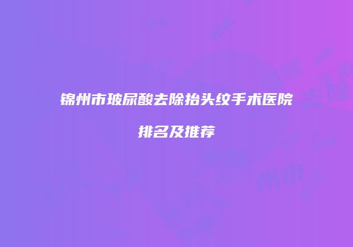 锦州市玻尿酸去除抬头纹手术医院排名及推荐