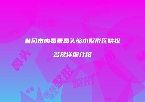 黄冈市肉毒素鼻头缩小整形医院排名及详细介绍