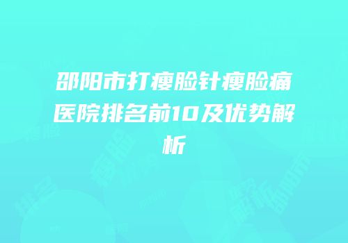 邵阳市打瘦脸针瘦脸痛医院排名前10及优势解析
