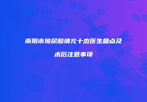 南阳市玻尿酸填充十杰医生盘点及术后注意事项