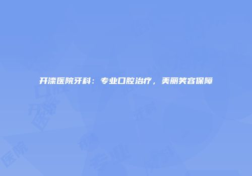 开滦医院牙科：专业口腔治疗，美丽笑容保障