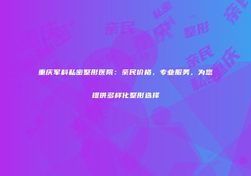 重庆军科私密整形医院：亲民价格，专业服务，为您提供多样化整形选择