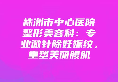 株洲市中心医院整形美容科：专业微针除妊娠纹，重塑美丽腹肌