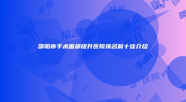 邵阳市手术面部提升医院排名前十佳介绍