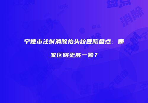宁德市注射消除抬头纹医院盘点：哪家医院更胜一筹？