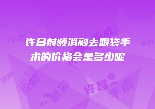 许昌射频消融去眼袋手术的价格会是多少呢