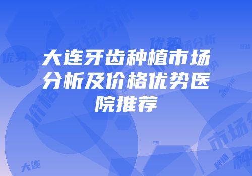 大连牙齿种植市场分析及价格优势医院推荐