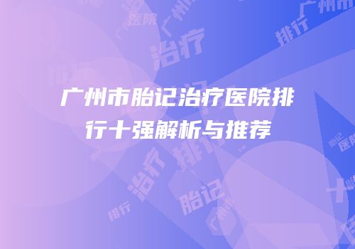 广州市胎记治疗医院排行十强解析与推荐